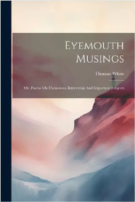 Eyemouth Musings: Or, Poems On Humorous, Interesting And Important Subjects by Thomas White (of Eyemouth )