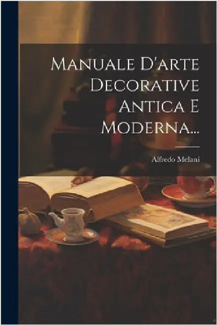 Manuale D'arte Decorative Antica E Moderna... by Melani, Alfredo