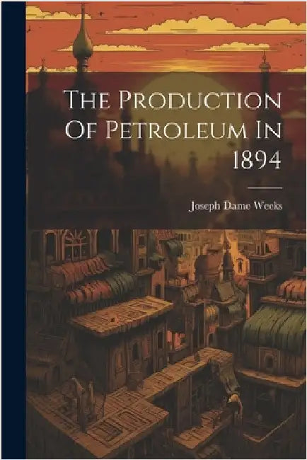 The Production Of Petroleum In 1894 by Weeks, Joseph Dame