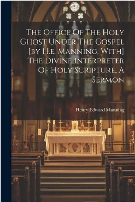 The Office Of The Holy Ghost Under The Gospel [by H.e. Manning. With] The Divine Interpreter Of Holy Scripture, A Sermon by Henry Edward Manning (Card, Abp Of W.