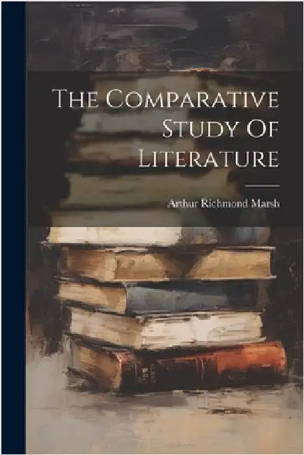 The Comparative Study Of Literature by Marsh, Arthur Richmond