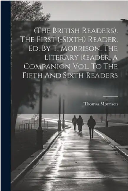 (the British Readers). The First (-sixth) Reader, Ed. By T. Morrison. The Literary Reader, A Companion Vol. To The Fifth And Sixth Readers by (Ll D. )., Thomas Morrison