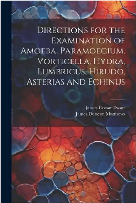 Directions for the Examination of Amoeba, Paramoecium, Vorticella, Hydra, Lumbricus, Hirudo, Asterias and Echinus by Ewart, James Cossar