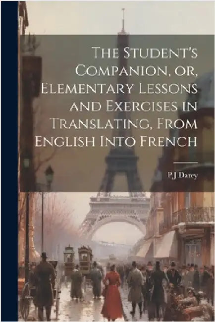 The Student's Companion, or, Elementary Lessons and Exercises in Translating, From English Into French by Darey, Pj