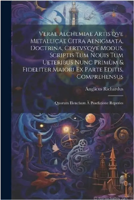 Verae alchemiae artis'qve metallicae citra aenigmata, doctrina, certvs'qve modus, scriptis tum nouis tum ueteribus nunc primùm & fideliter maiori ex p by Richardus, Anglicus D. 1252