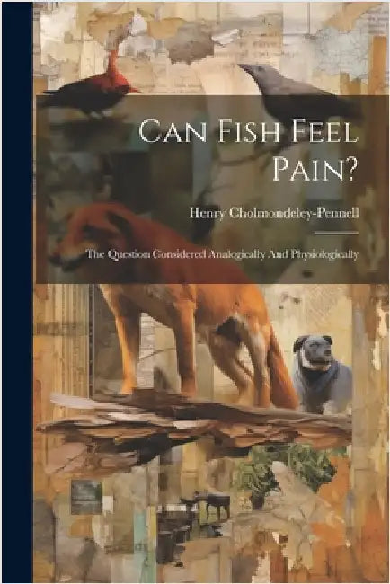 Can Fish Feel Pain?: The Question Considered Analogically And Physiologically by Cholmondeley-Pennell, Henry