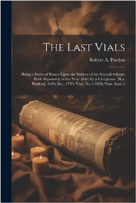 The Last Vials: Being a Series of Essays Upon the Subject of the Second Advent. Publ. Separately in the Year 1846. by a Clergyman [R.a by Purdon, Robert A.