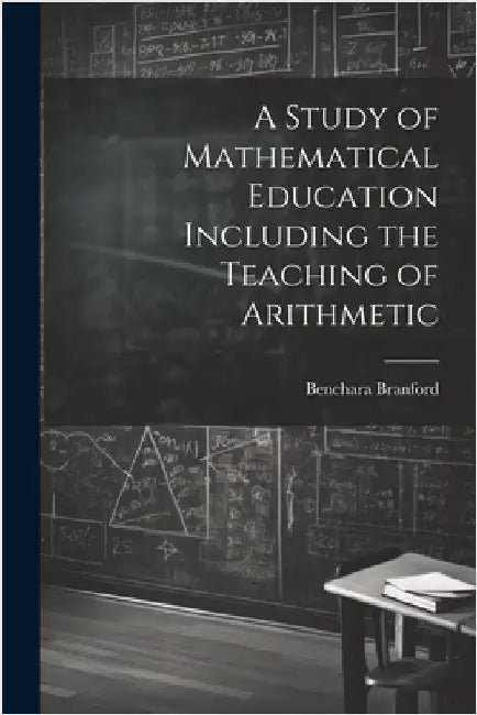 A Study of Mathematical Education Including the Teaching of Arithmetic by Branford, Benchara