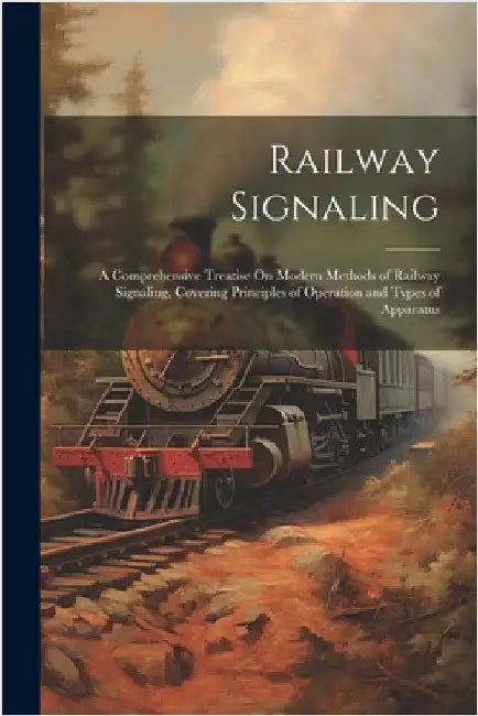 Railway Signaling: A Comprehensive Treatise On Modern Methods of Railway Signaling, Covering Principles of Operation and Types of Apparat by Anonymous