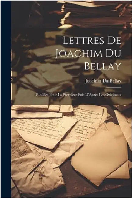 Lettres De Joachim Du Bellay: Publiées Pour La Première Fois D'Après Les Originaux by Bellay, Joachim Du