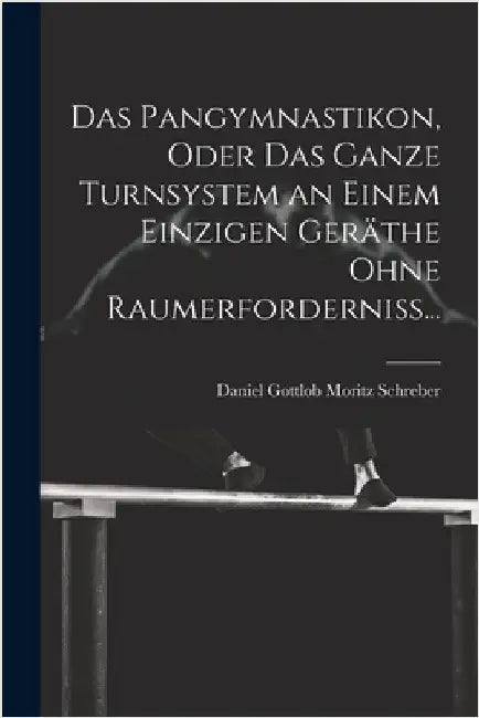 Das Pangymnastikon, Oder Das Ganze Turnsystem an Einem Einzigen Geräthe Ohne Raumerforderniss... by Schreber, Daniel Gottlob Moritz