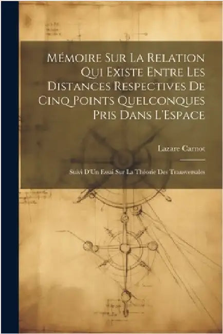 Mémoire Sur La Relation Qui Existe Entre Les Distances Respectives De Cinq Points Quelconques Pris Dans L'Espace: Suivi D'Un Essai Sur La Théorie Des by Carnot, Lazare