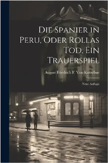 Die Spanier in Peru, Oder Rollas Tod, Ein Trauerspiel: Neue Auflage by Von Kotzebue, August Friedrich F.