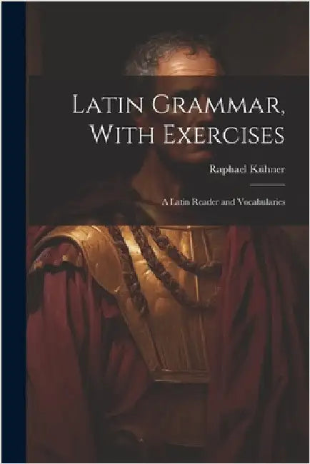 Latin Grammar, With Exercises: A Latin Reader and Vocabularies by Kühner, Raphael