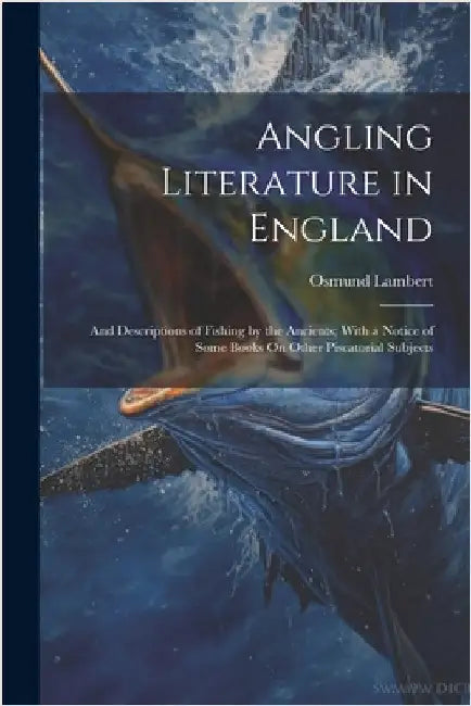 Angling Literature in England: And Descriptions of Fishing by the Ancients; With a Notice of Some Books On Other Piscatorial Subjects by Lambert, Osmund
