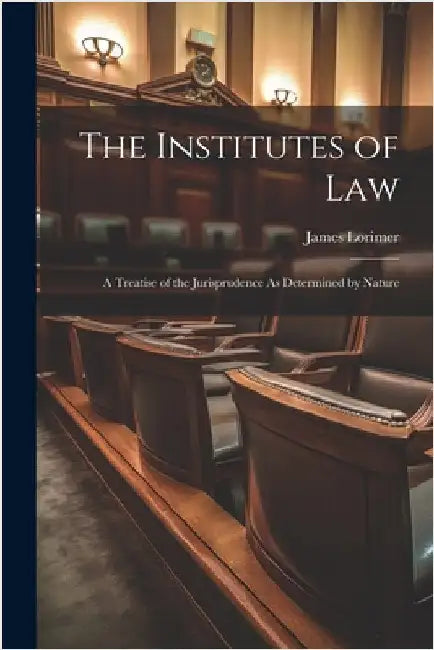 The Institutes of Law: A Treatise of the Jurisprudence As Determined by Nature by Lorimer, James