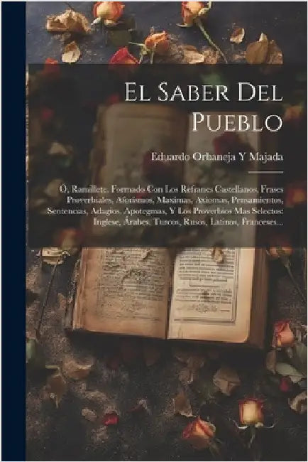 El Saber Del Pueblo: Ó, Ramillete, Formado Con Los Refranes Castellanos, Frases Proverbiales, Aforismos, Maximas, Axiomas, Pensamientos, Se by Majada, Eduardo Orbaneja y.
