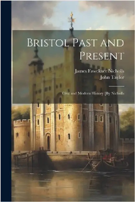 Bristol Past and Present: Civil and Modern History [By Nicholls by Taylor, John
