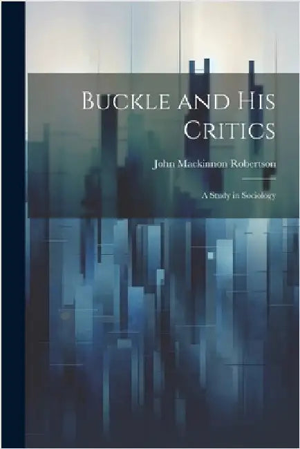 Buckle and His Critics: A Study in Sociology by Robertson, John MacKinnon
