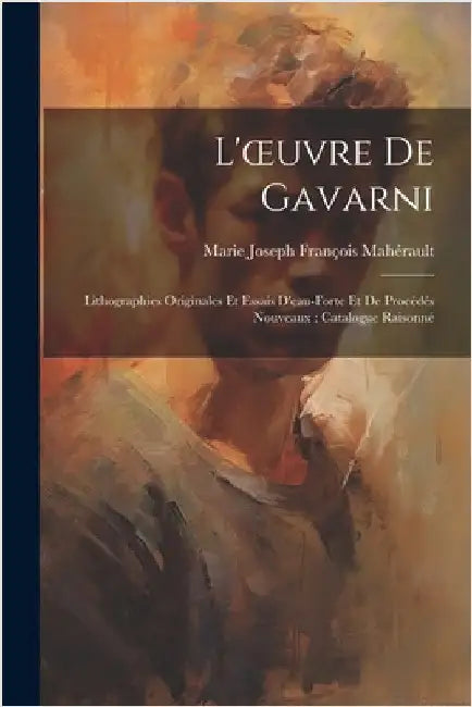 L'oeuvre De Gavarni: Lithographies Originales Et Essais D'eau-Forte Et De Procédés Nouveaux: Catalogue Raisonné by Mahérault, Marie Joseph François