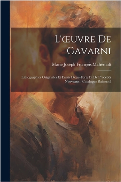 L'oeuvre De Gavarni: Lithographies Originales Et Essais D'eau-Forte Et De Procédés Nouveaux: Catalogue Raisonné by Marie Joseph François Mahérault
