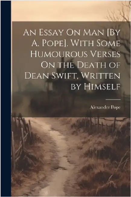 An Essay On Man [By A. Pope]. With Some Humourous Verses On the Death of Dean Swift, Written by Himself by Pope, Alexander