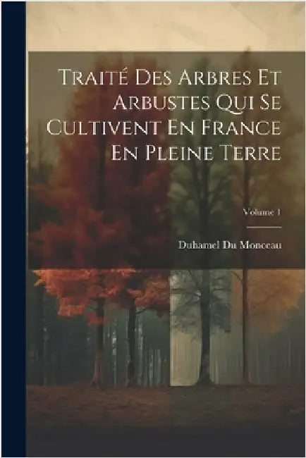 Traité Des Arbres Et Arbustes Qui Se Cultivent En France En Pleine Terre; Volume 1 by Monceau, Duhamel Du