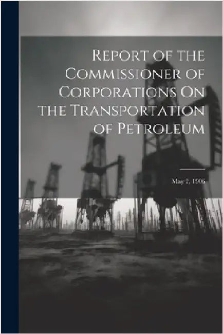 Report of the Commissioner of Corporations On the Transportation of Petroleum: May 2, 1906 by Anonymous