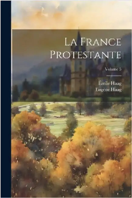 La France Protestante; Volume 5 by Haag, Eugène