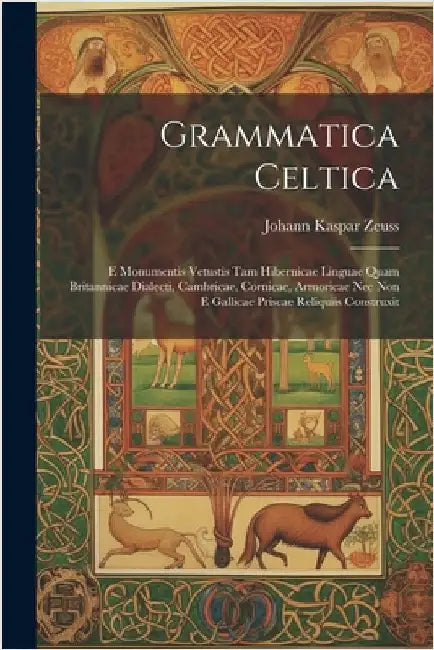 Grammatica Celtica: E Monumentis Vetustis Tam Hibernicae Linguae Quam Britannicae Dialecti, Cambricae, Cornicae, Armoricae Nec Non E Galli by Zeuss, Johann Kaspar