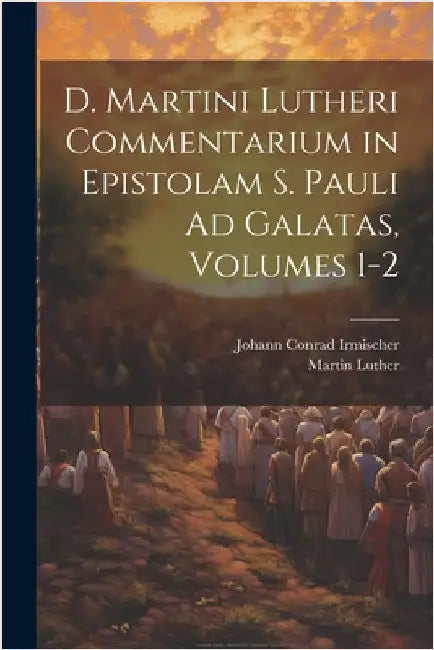 D. Martini Lutheri Commentarium in Epistolam S. Pauli Ad Galatas, Volumes 1-2 by Luther, Martin