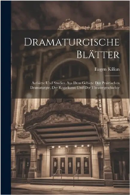 Dramaturgische Blätter: Aufsätze Und Studien Aus Dem Gebiete Der Praktischen Dramaturgie, Der Regiekunst Und Der Theatergeschichte by Kilian, Eugen