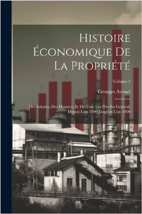 Histoire Économique De La Propriété: Des Salaires, Des Denrées, Et De Tous Les Prix En Général, Depuis L'an 1200 Jusqu'en L'an 1800; Volume 4 by Georges Avenel