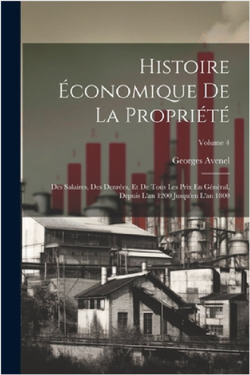 Histoire Économique De La Propriété: Des Salaires, Des Denrées, Et De Tous Les Prix En Général, Depuis L'an 1200 Jusqu'en L'an 1800; Volume 4 by Georges Avenel