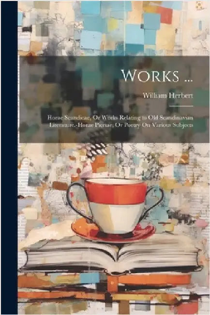 Works ...: Horae Scandicae, Or Works Relating to Old Scandinavian Literature.-Horae Pieriae, Or Poetry On Various Subjects by Herbert, William