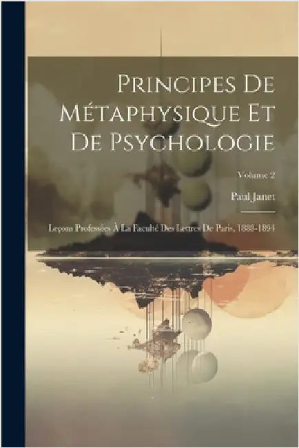Principes De Métaphysique Et De Psychologie: Leçons Professées À La Faculté Des Lettres De Paris, 1888-1894; Volume 2 by Janet, Paul