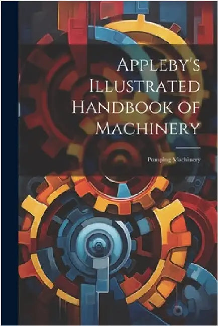 Appleby's Illustrated Handbook of Machinery: Pumping Machinery by Anonymous