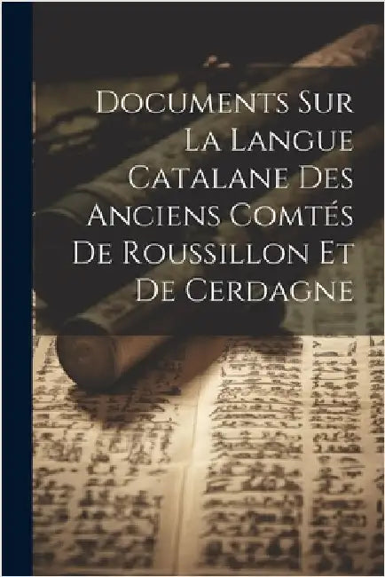 Documents Sur La Langue Catalane Des Anciens Comtés De Roussillon Et De Cerdagne by Anonymous
