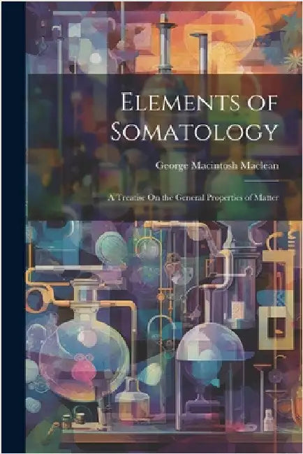 Elements of Somatology: A Treatise On the General Properties of Matter by MacLean, George Macintosh