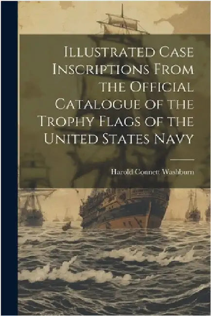 Illustrated Case Inscriptions From the Official Catalogue of the Trophy Flags of the United States Navy by Washburn, Harold Connett