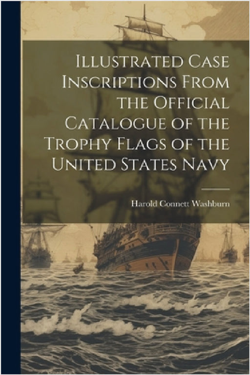 Illustrated Case Inscriptions From the Official Catalogue of the Trophy Flags of the United States Navy by Harold Connett Washburn