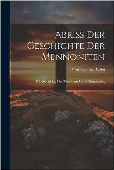 Abriss Der Geschichte Der Mennoniten: Die Geschichte Des Täufertum Im 16. Jahrhundert by Wedel, Cornelius H.