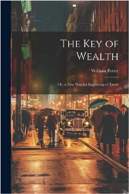 The Key of Wealth: Or, a New Way for Improving of Trade by Potter, William C.