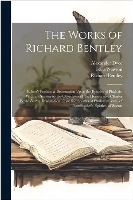 The Works of Richard Bentley: Editor's Preface. a Dissertation Upon the Epistles of Phalaris. With an Answer to the Objections of the Honourable Cha by Dyce, Alexander