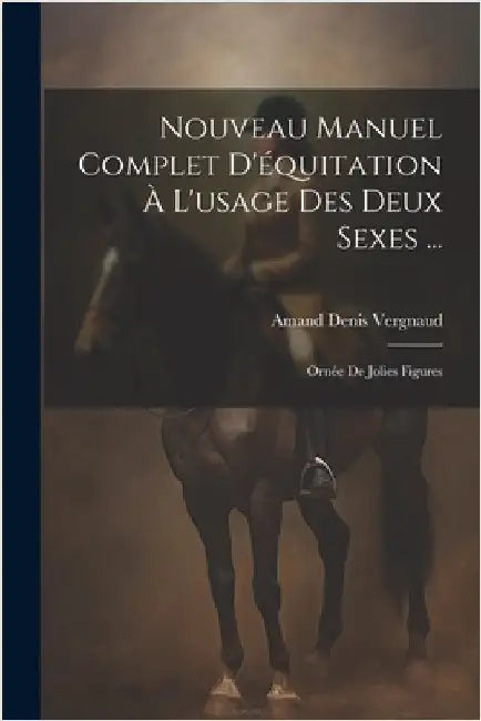 Nouveau Manuel Complet D'équitation À L'usage Des Deux Sexes ...: Ornée De Jolies Figures by Vergnaud, Amand Denis