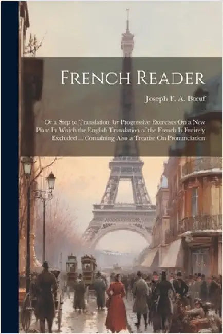 French Reader: Or a Step to Translation, by Progressive Exercises On a New Plan: In Which the English Translation of the French Is En by Boeuf, Joseph F. a.