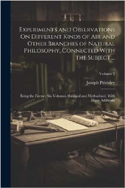Experiments and Observations On Different Kinds of Air and Other Branches of Natural Philosophy, Connected With the Subject ...: Being the Former Six by Priestley, Joseph