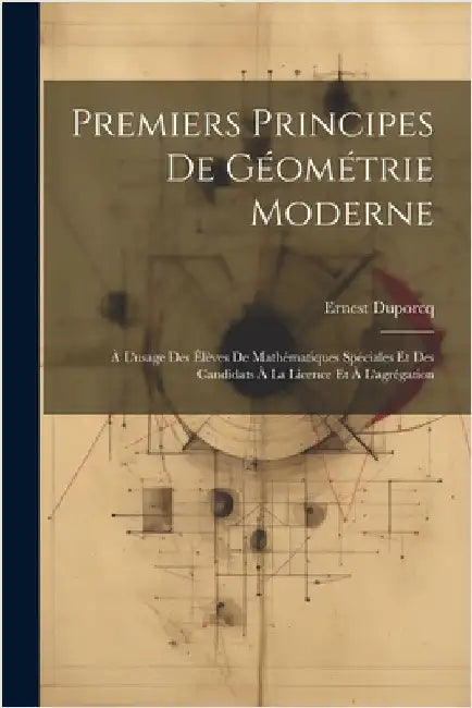 Premiers Principes De Géométrie Moderne: À L'usage Des Élèves De Mathématiques Spéciales Et Des Candidats À La Licence Et À L'agrégation by Duporcq, Ernest
