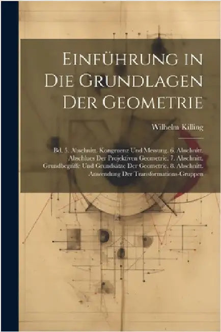 Einführung in Die Grundlagen Der Geometrie: Bd. 5. Abschnitt. Kongruenz Und Messung. 6. Abschnitt. Abschlues Der Projektiven Geometrie. 7. Abschnitt. by Killing, Wilhelm