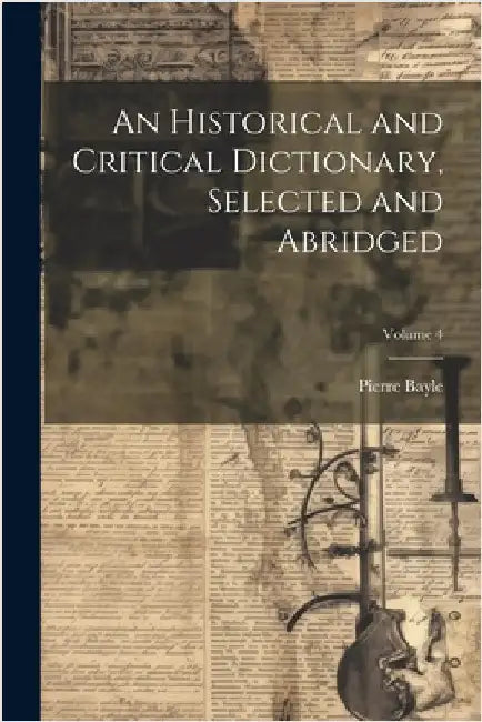 An Historical and Critical Dictionary, Selected and Abridged; Volume 4 by Bayle, Pierre